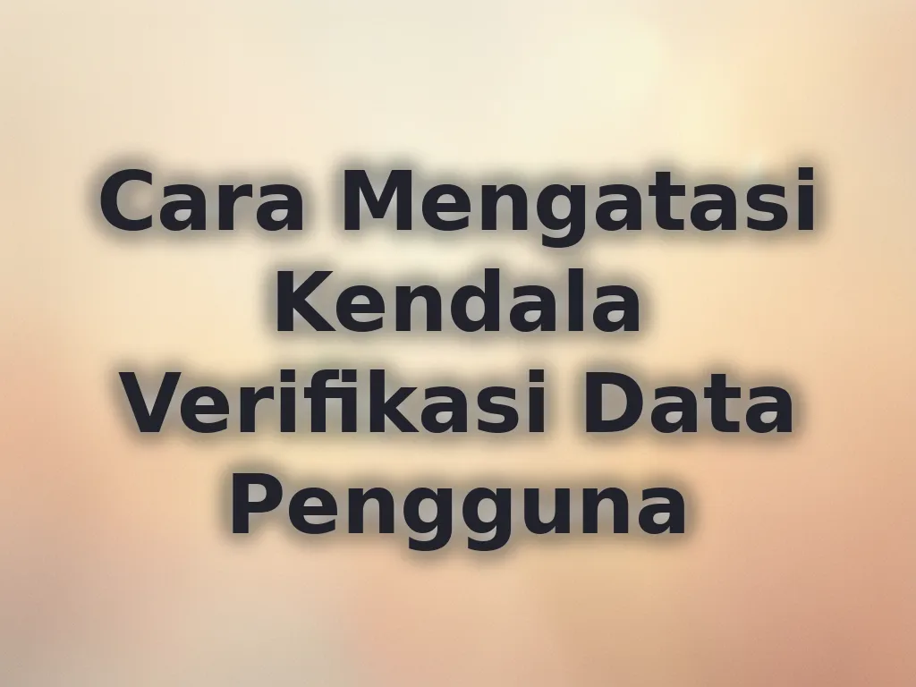 Cara Mengatasi Kendala Verifikasi Data Pengguna